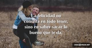 La felicidad no consiste en todo tener, sino en saber sacar lo bueno que te da.