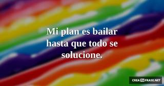 Mi plan es bailar hasta que todo se solucione.