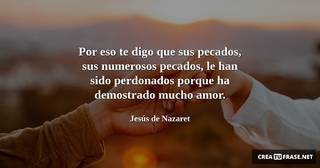 Por eso te digo que sus pecados, sus numerosos pecados, le han sido perdonados porque ha demostrado mucho amor.