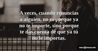 A veces, cuando renuncias a alguien, no es porque ya no te importe, sino porque te das cuenta de que ya tú no le importas.