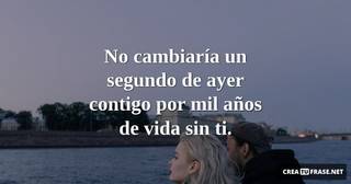 No cambiaría un segundo de ayer contigo por mil años de vida sin ti.