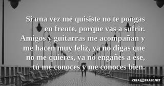 Si una vez me quisiste no te pongas en frente, porque vas a sufrir. Amigos y guitarras me acompañan y me hacen muy feliz, ya no digas que no me quieres, ya no engañes a ese, tú me conoces y me conoces bien.