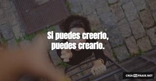Si puedes creerlo, puedes crearlo.
