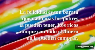 La felicidad es tan barata que nada más los pobres la pueden tener. Los ricos aunque con todo el dinero no la pueden comprar.
