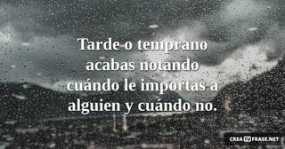 Tarde o temprano acabas notando cuándo le importas a alguien y cuándo no.