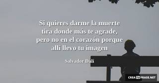 Si quieres darme la muerte tira donde más te agrade, pero no en el corazón porque allí llevo tu imagen