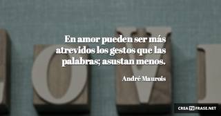 En amor pueden ser más atrevidos los gestos que las palabras; asustan menos.