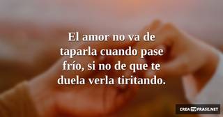 El amor no va de taparla cuando pase frío, si no de que te duela verla tiritando.