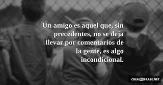 Un amigo es aquel que, sin precedentes, no se deja llevar por comentarios de la gente, es algo incondicional.