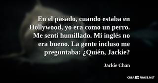 En el pasado, cuando estaba en Hollywood, yo era como un perro. Me sentí humillado. Mi inglés no era bueno. La gente incluso me preguntaba: ¿Quién, Jackie?