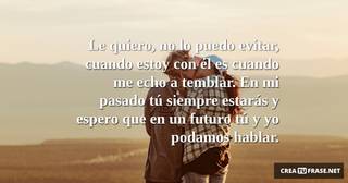 Le quiero, no lo puedo evitar, cuando estoy con él es cuando me echo a temblar. En mi pasado tú siempre estarás y espero que en un futuro tú y yo podamos hablar.