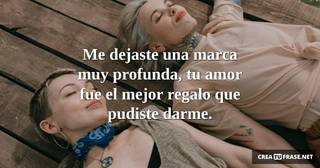 Me dejaste una marca muy profunda, tu amor fue el mejor regalo que pudiste darme.