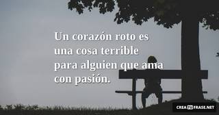 Un corazón roto es una cosa terrible para alguien que ama con pasión.