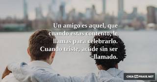 Un amigo es aquel, que cuando estas contento, le llamas para celebrarlo. Cuando triste, acude sin ser llamado.
