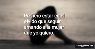 Prefiero estar en el olvido que seguir amando a la mujer que yo quiero.
