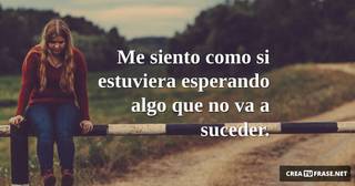 Me siento como si estuviera esperando algo que no va a suceder.