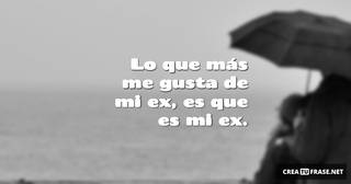 Lo que más me gusta de mi ex, es que es mi ex.