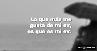Lo que más me gusta de mi ex, es que es mi ex.