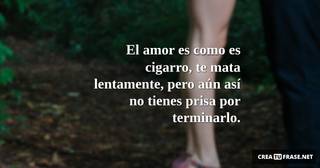 El amor es como es cigarro, te mata lentamente, pero aún así no tienes prisa por terminarlo.