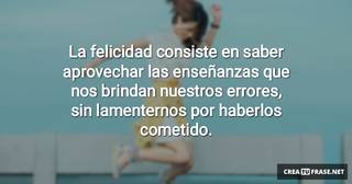 La felicidad consiste en saber aprovechar las enseñanzas que nos brindan nuestros errores, sin lamenternos por haberlos cometido.