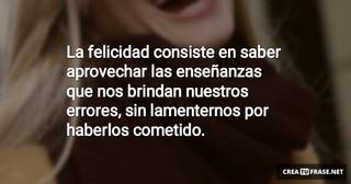 La felicidad consiste en saber aprovechar las enseñanzas que nos brindan nuestros errores, sin lamenternos por haberlos cometido.