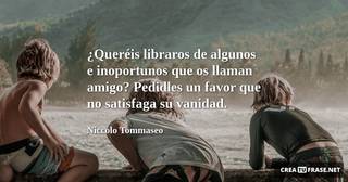 ¿Queréis libraros de algunos e inoportunos que os llaman amigo? Pedidles un favor que no satisfaga su vanidad.