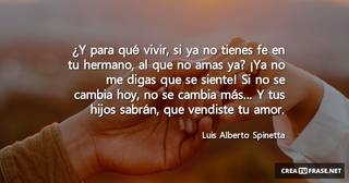 ¿Y para qué vivir, si ya no tienes fe en tu hermano, al que no amas ya? ¡Ya no me digas que se siente! Si no se cambia hoy, no se cambia más... Y tus hijos sabrán, que vendiste tu amor.
