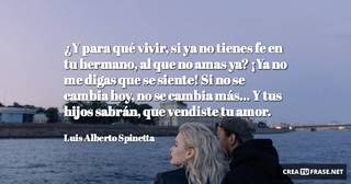 ¿Y para qué vivir, si ya no tienes fe en tu hermano, al que no amas ya? ¡Ya no me digas que se siente! Si no se cambia hoy, no se cambia más... Y tus hijos sabrán, que vendiste tu amor.