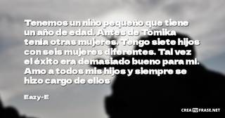 Tenemos un niño pequeño que tiene un año de edad. Antes de Tomika tenía otras mujeres. Tengo siete hijos con seis mujeres diferentes. Tal vez el éxito era demasiado bueno para mí. Amo a todos mis hijos y siempre se hizo cargo de ellos