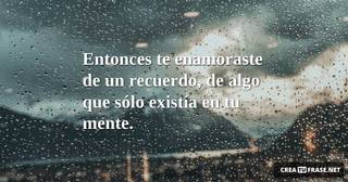 Entonces te enamoraste de un recuerdo, de algo que sólo existía en tu mente.