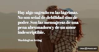 Hay algo sagrado en las lágrimas. No son señal de debilidad sino de poder. Son las mensajeras de una pena abrumadora y de un amor indescriptible.
