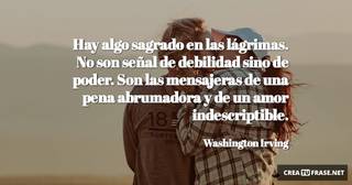 Hay algo sagrado en las lágrimas. No son señal de debilidad sino de poder. Son las mensajeras de una pena abrumadora y de un amor indescriptible.