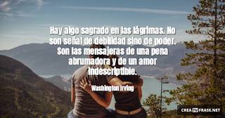 Hay algo sagrado en las lágrimas. No son señal de debilidad sino de poder. Son las mensajeras de una pena abrumadora y de un amor indescriptible.