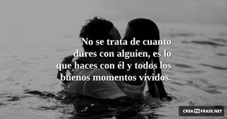 No se trata de cuanto dures con alguien, es lo que haces con él y todos los buenos momentos vividos.