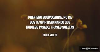 Prefiero equivocarme. No me gusta vivir imaginando que hubiese pasado. Frases sueltas