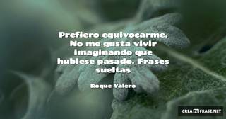 Prefiero equivocarme. No me gusta vivir imaginando que hubiese pasado. Frases sueltas