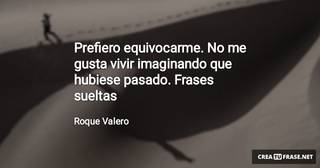 Prefiero equivocarme. No me gusta vivir imaginando que hubiese pasado. Frases sueltas