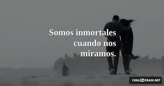 Somos inmortales cuando nos miramos.