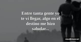 Entre tanta gente yo te vi llegar, algo en el destino me hizo saludar...
