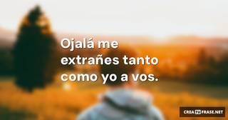Ojalá me extrañes tanto como yo a vos.