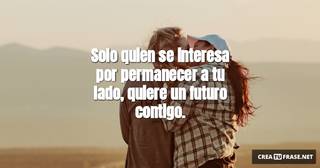 Solo quien se interesa por permanecer a tu lado, quiere un futuro contigo.