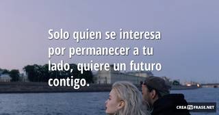 Solo quien se interesa por permanecer a tu lado, quiere un futuro contigo.