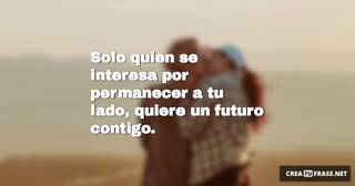 Solo quien se interesa por permanecer a tu lado, quiere un futuro contigo.