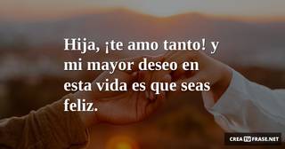 Hija,  ¡te amo tanto!  y mi mayor deseo en esta vida es que seas feliz.