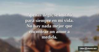 Apenas llegó, se instaló para siempre en mi vida. No hay nada mejor que encontrar un amor a medida.