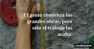 El genio comienza las grandes obras, pero sólo el trabajo las acaba.