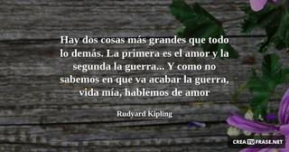 Hay dos cosas más grandes que todo lo demás. La primera es el amor y la segunda la guerra... Y como no sabemos en que va acabar la guerra, vida mía, hablemos de amor