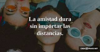 La amistad dura sin importar las distancias.