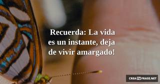 Recuerda: La vida es un instante, deja de vivir amargado!