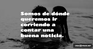 Somos de dónde queremos ir corriendo a contar una buena noticia.